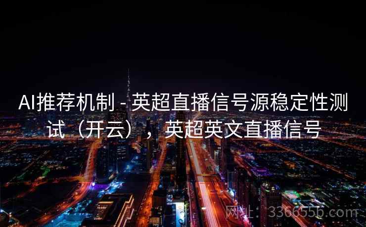 AI推荐机制 - 英超直播信号源稳定性测试（开云），英超英文直播信号