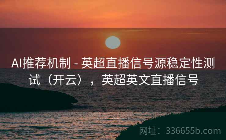 AI推荐机制 - 英超直播信号源稳定性测试（开云），英超英文直播信号
