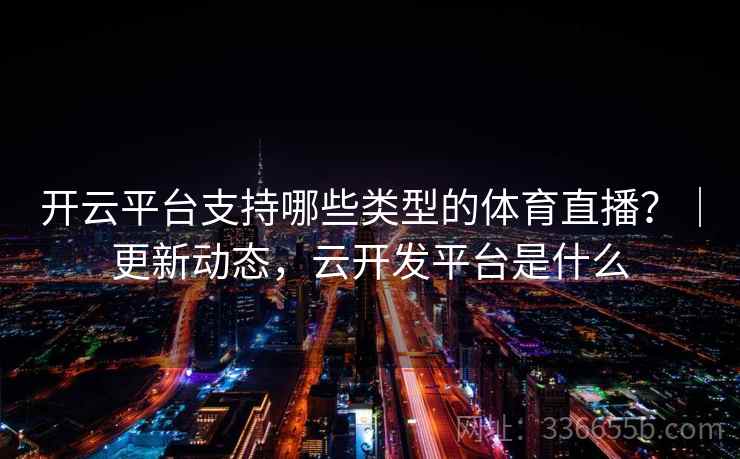 开云平台支持哪些类型的体育直播？｜更新动态，云开发平台是什么