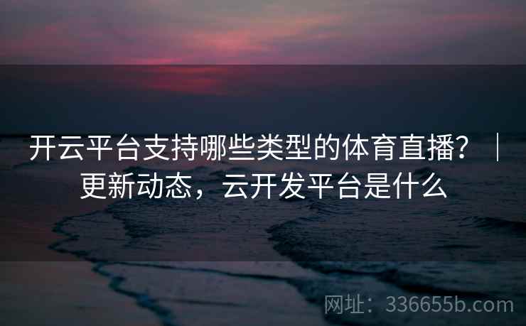 开云平台支持哪些类型的体育直播？｜更新动态，云开发平台是什么