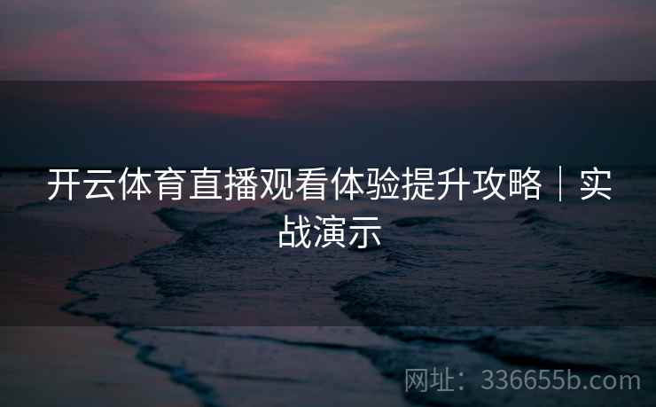 开云体育直播观看体验提升攻略｜实战演示