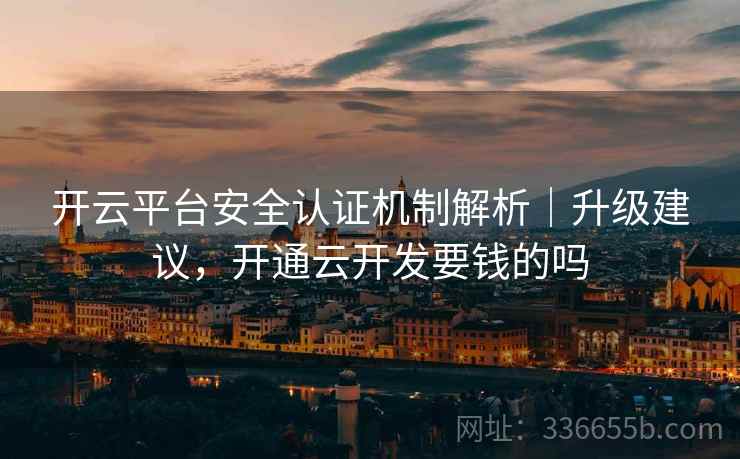 开云平台安全认证机制解析｜升级建议，开通云开发要钱的吗