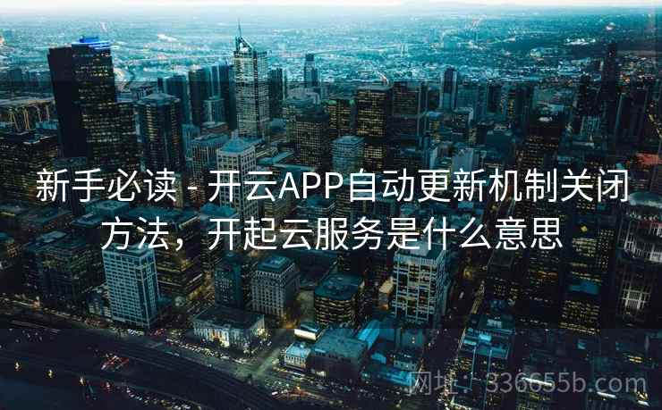 新手必读 - 开云APP自动更新机制关闭方法，开起云服务是什么意思