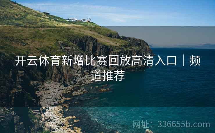 开云体育新增比赛回放高清入口｜频道推荐