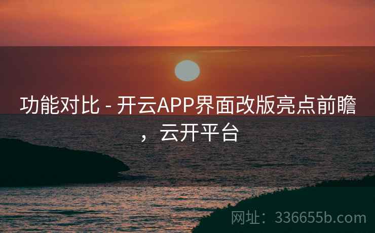 功能对比 - 开云APP界面改版亮点前瞻，云开平台