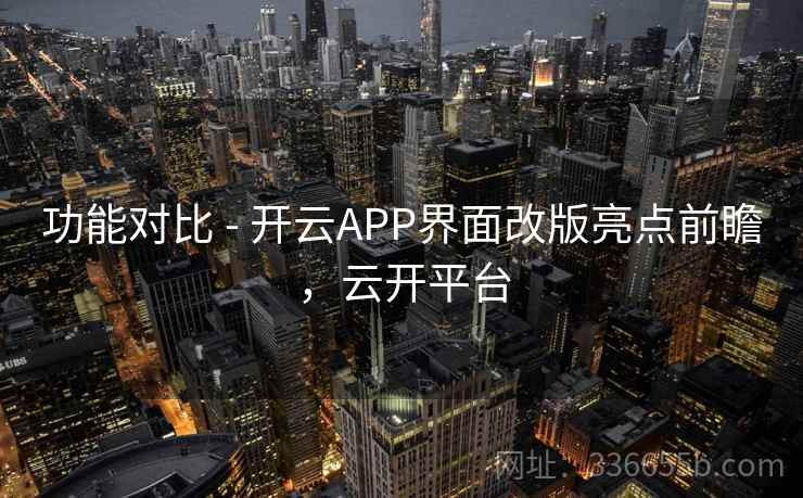 功能对比 - 开云APP界面改版亮点前瞻，云开平台