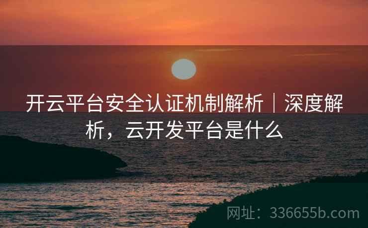 开云平台安全认证机制解析｜深度解析，云开发平台是什么
