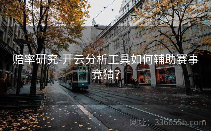 赔率研究-开云分析工具如何辅助赛事竞猜？