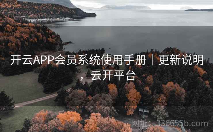 开云APP会员系统使用手册｜更新说明，云开平台