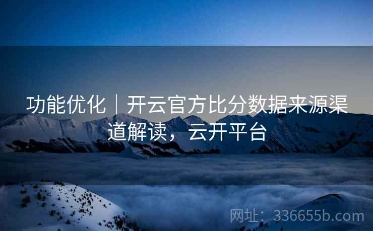 功能优化｜开云官方比分数据来源渠道解读，云开平台