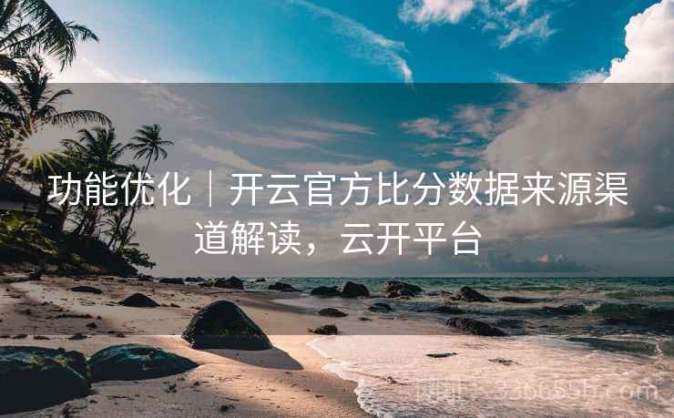 功能优化｜开云官方比分数据来源渠道解读，云开平台