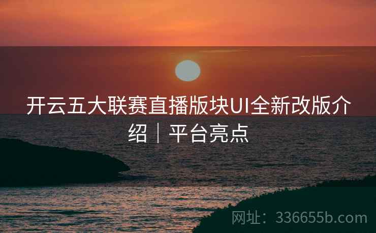 开云五大联赛直播版块UI全新改版介绍｜平台亮点
