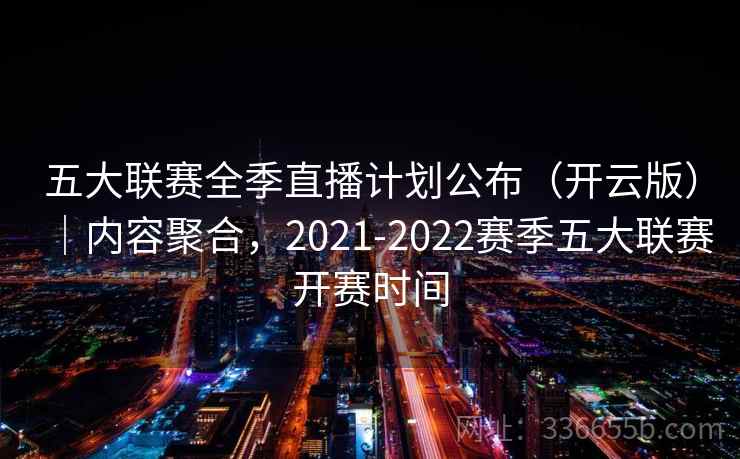 五大联赛全季直播计划公布（开云版）｜内容聚合，2021-2022赛季五大联赛开赛时间