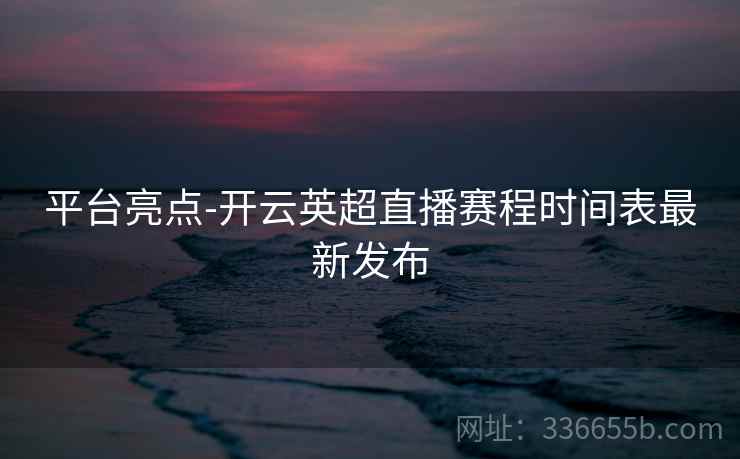 平台亮点-开云英超直播赛程时间表最新发布