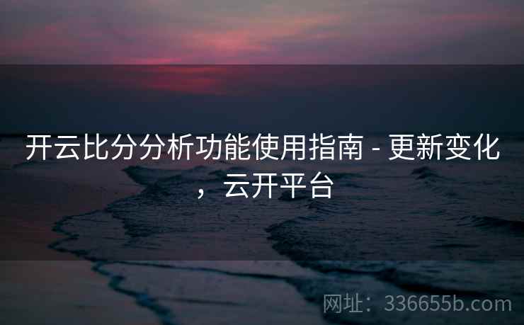 开云比分分析功能使用指南 - 更新变化，云开平台