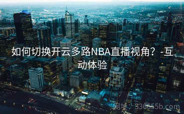 如何切换开云多路NBA直播视角？-互动体验