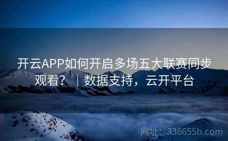 开云APP如何开启多场五大联赛同步观看？｜数据支持，云开平台