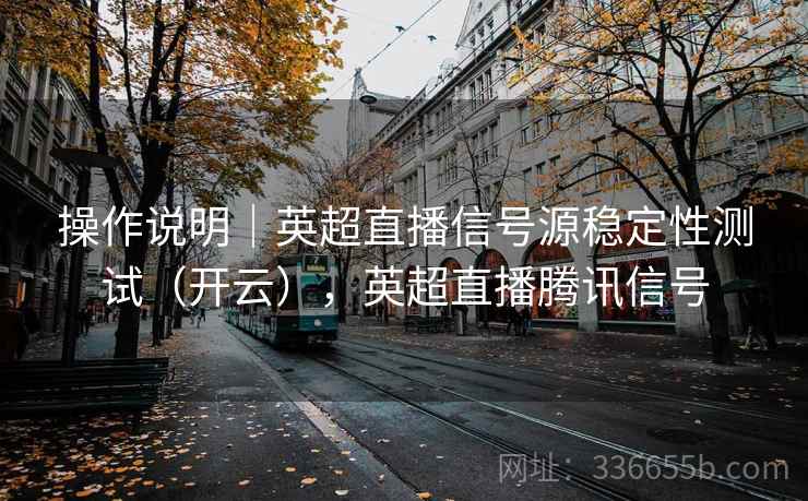 操作说明｜英超直播信号源稳定性测试（开云），英超直播腾讯信号