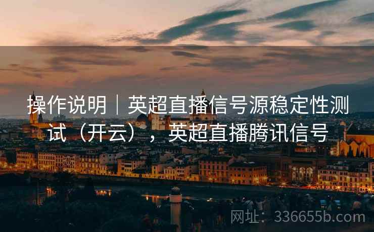 操作说明｜英超直播信号源稳定性测试（开云），英超直播腾讯信号