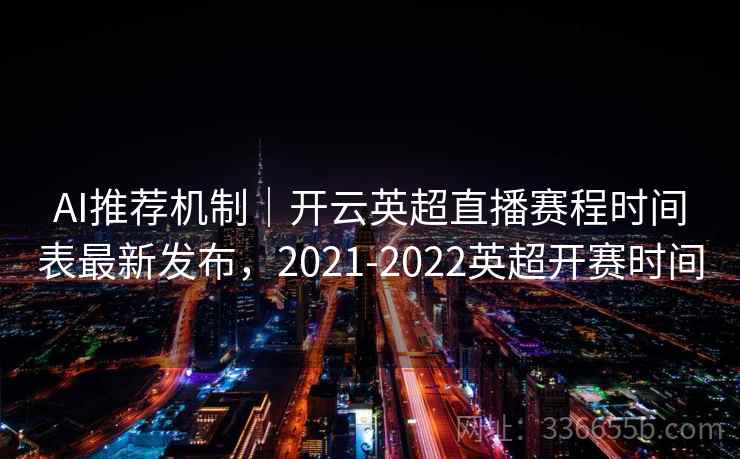 AI推荐机制｜开云英超直播赛程时间表最新发布，2021-2022英超开赛时间