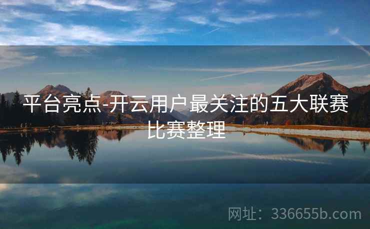 平台亮点-开云用户最关注的五大联赛比赛整理