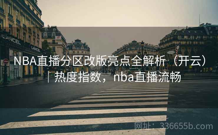 NBA直播分区改版亮点全解析（开云）｜热度指数，nba直播流畅