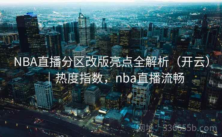 NBA直播分区改版亮点全解析（开云）｜热度指数，nba直播流畅